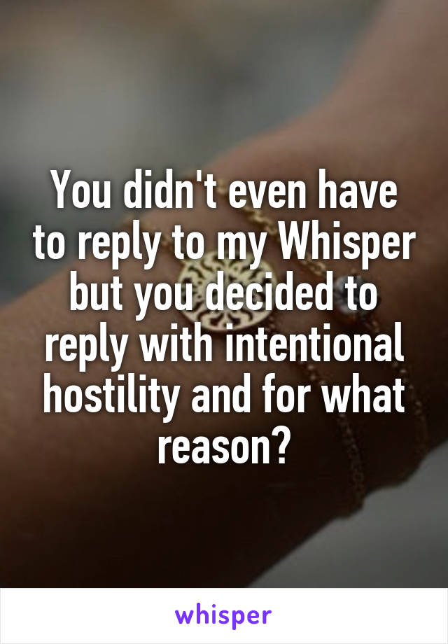 You didn't even have to reply to my Whisper but you decided to reply with intentional hostility and for what reason?