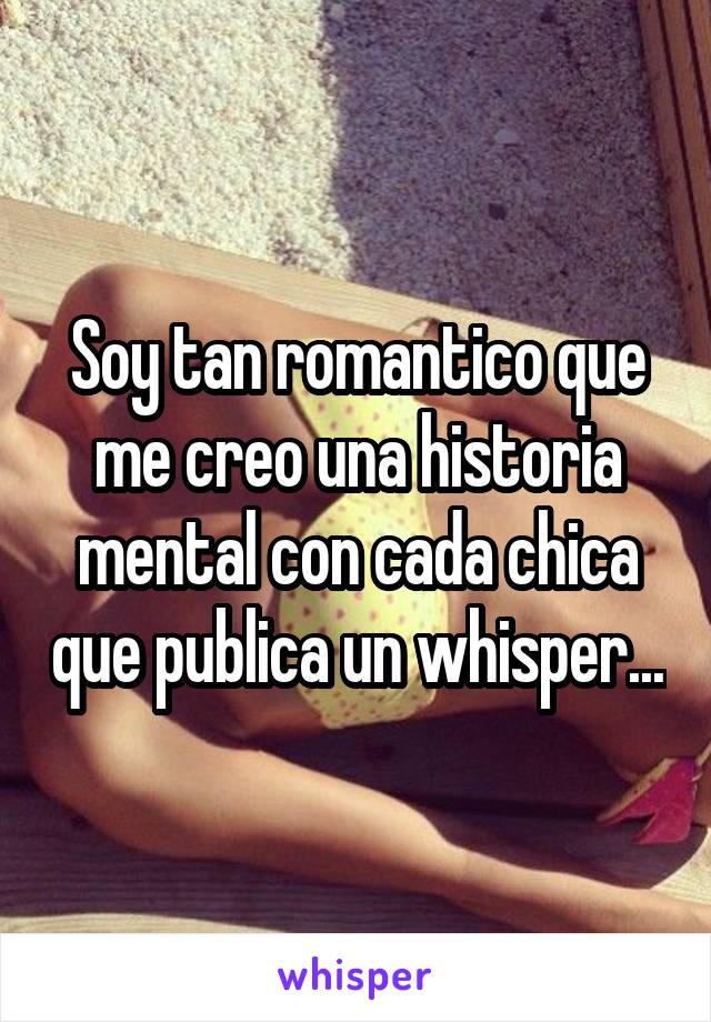 Soy tan romantico que me creo una historia mental con cada chica que publica un whisper...