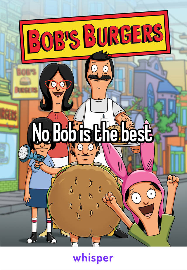 No Bob is the best 