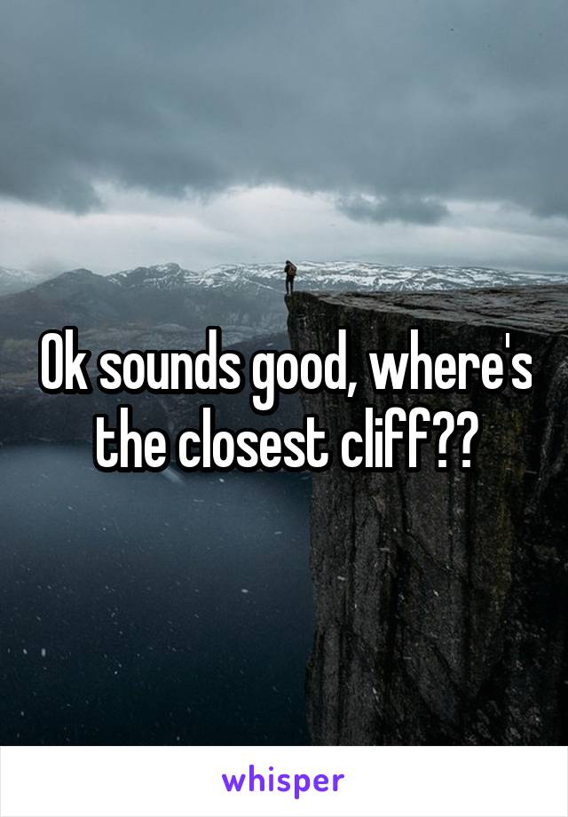 Ok sounds good, where's the closest cliff??