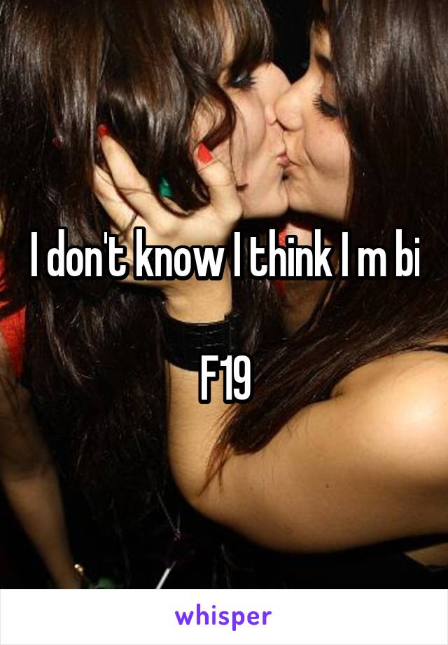 I don't know I think I m bi 
F19