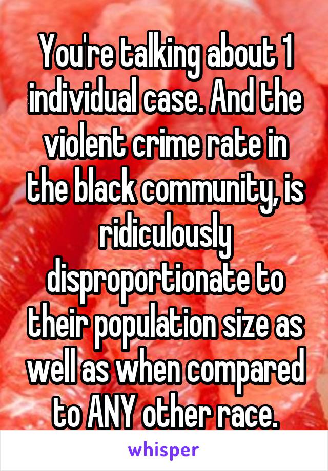 You're talking about 1 individual case. And the violent crime rate in the black community, is ridiculously disproportionate to their population size as well as when compared to ANY other race.