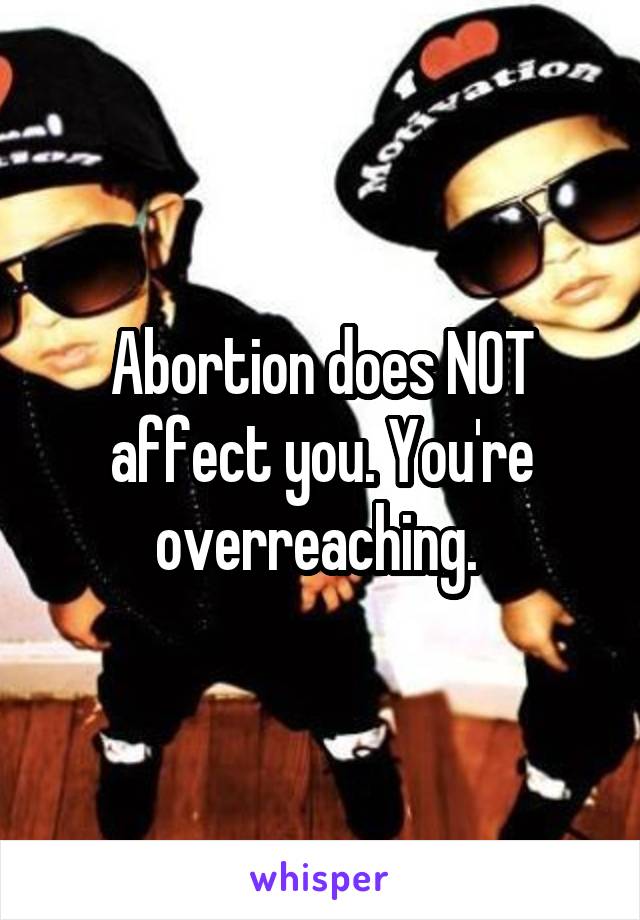 Abortion does NOT affect you. You're overreaching. 