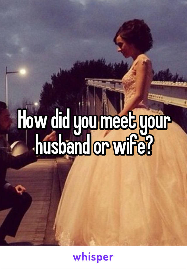 How did you meet your husband or wife?