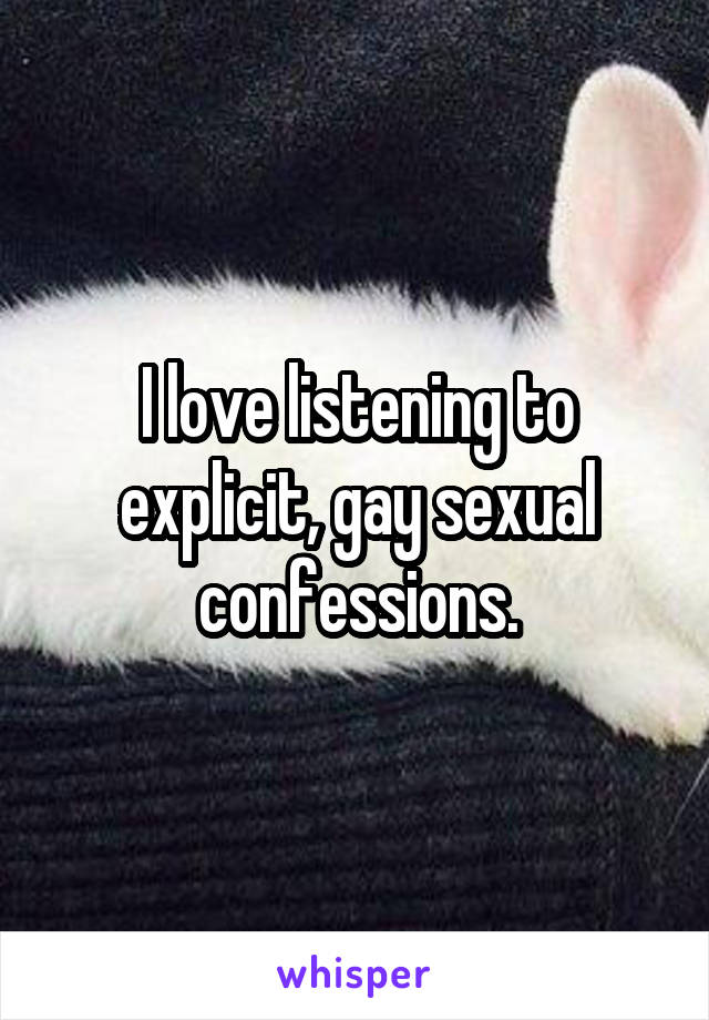 I love listening to explicit, gay sexual confessions.