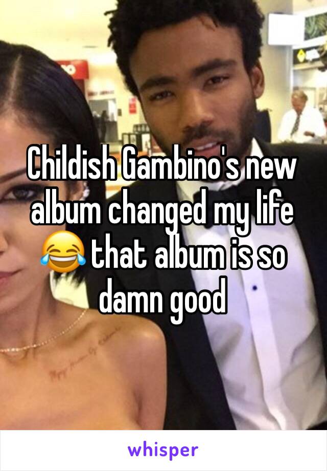 Childish Gambino's new album changed my life 😂 that album is so damn good