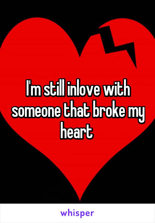 I'm still inlove with someone that broke my heart 