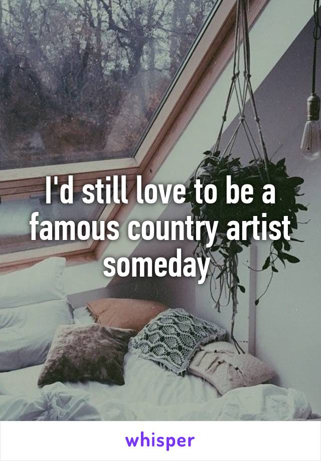 I'd still love to be a famous country artist someday 