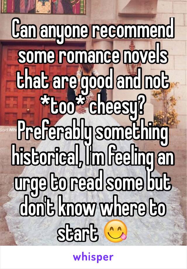 Can anyone recommend some romance novels that are good and not *too* cheesy? Preferably something historical, I'm feeling an urge to read some but don't know where to start 😋