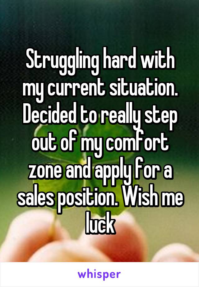 Struggling hard with my current situation. Decided to really step out of my comfort zone and apply for a sales position. Wish me luck