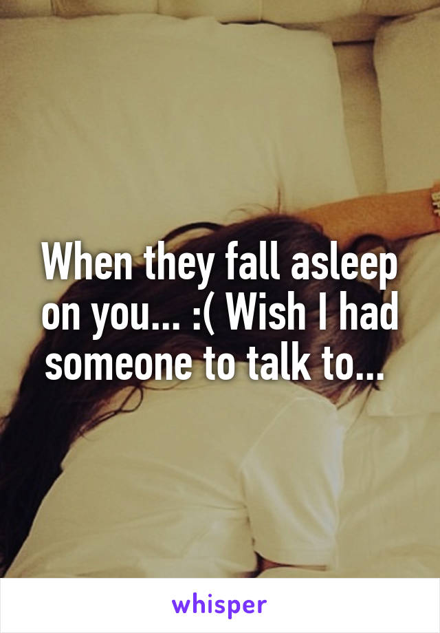 When they fall asleep on you... :( Wish I had someone to talk to... 