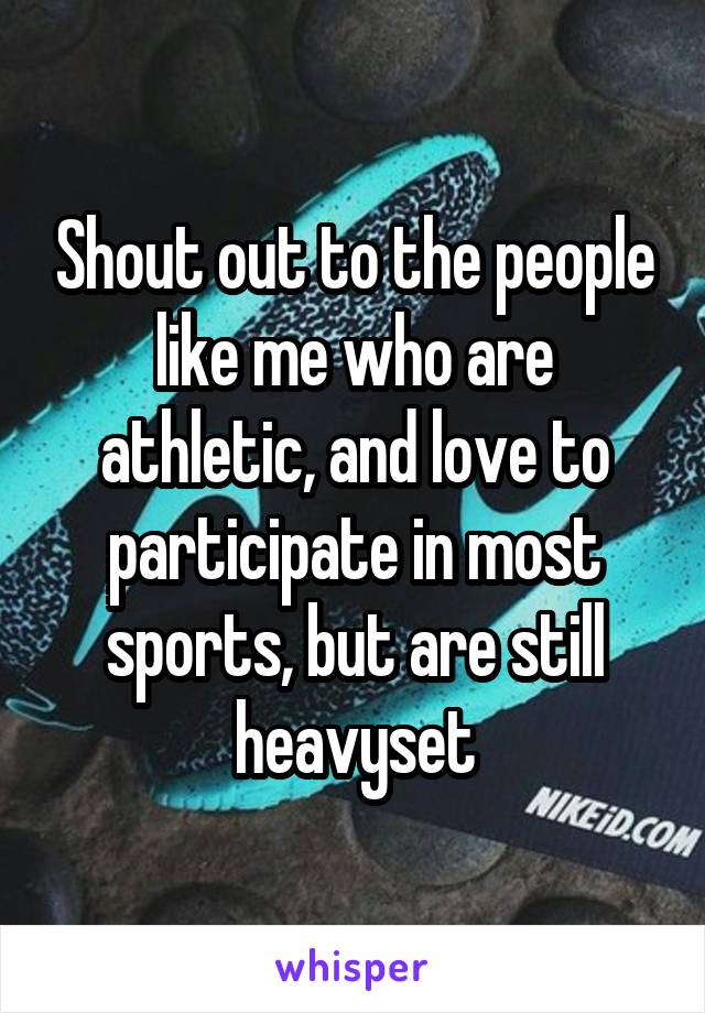 Shout out to the people like me who are athletic, and love to participate in most sports, but are still heavyset