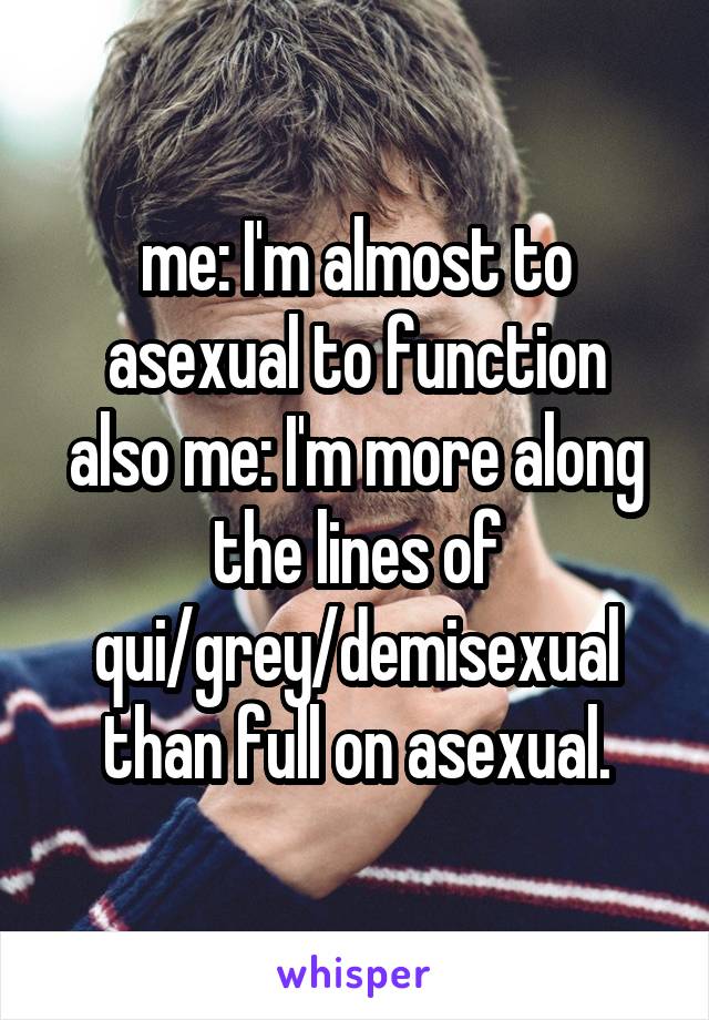 me: I'm almost to asexual to function
also me: I'm more along the lines of qui/grey/demisexual than full on asexual.