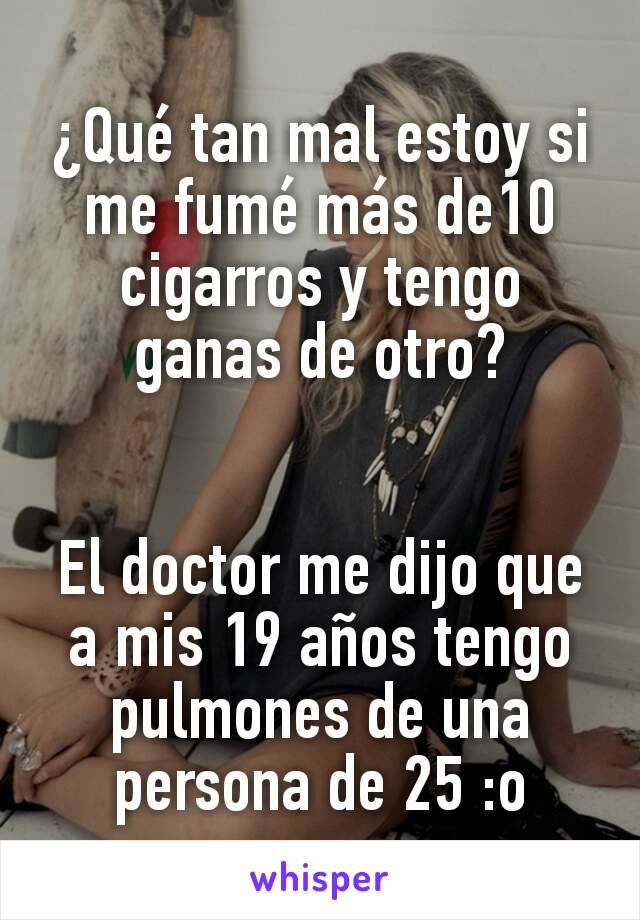 ¿Qué tan mal estoy si me fumé más de10 cigarros y tengo ganas de otro?


El doctor me dijo que a mis 19 años tengo pulmones de una persona de 25 :o