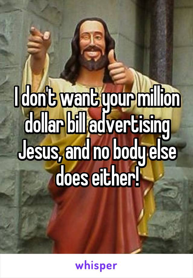 I don't want your million dollar bill advertising Jesus, and no body else does either!