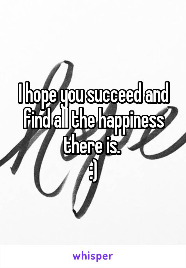 I hope you succeed and find all the happiness there is. 
:)