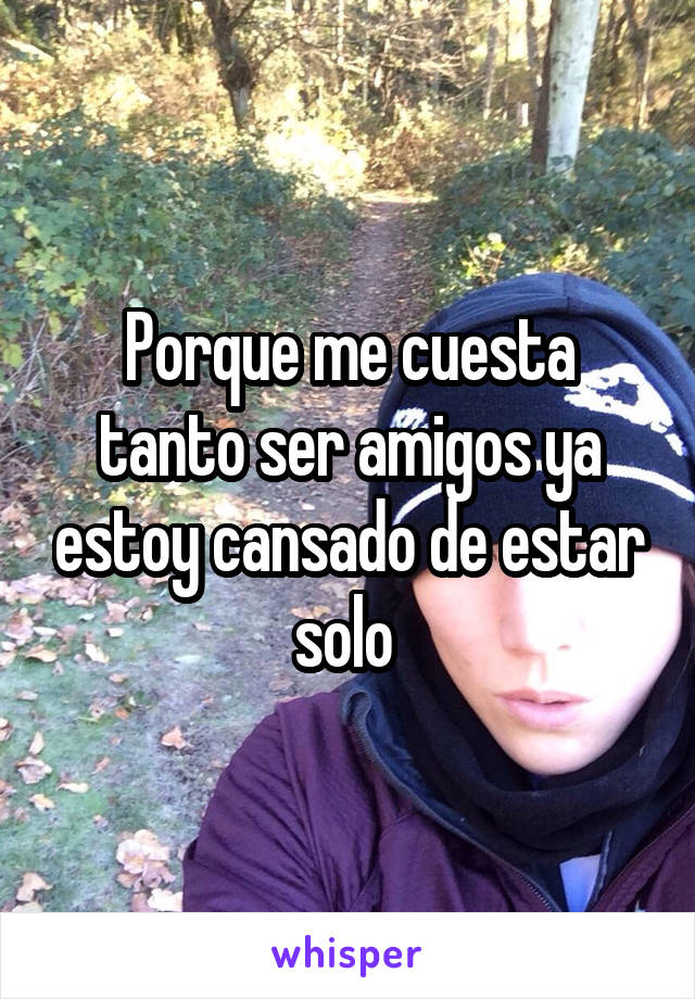 Porque me cuesta tanto ser amigos ya estoy cansado de estar solo 