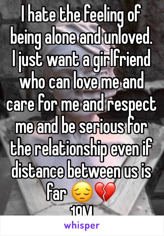 I hate the feeling of being alone and unloved.
I just want a girlfriend who can love me and care for me and respect me and be serious for the relationship even if distance between us is far 😔💔
19M 