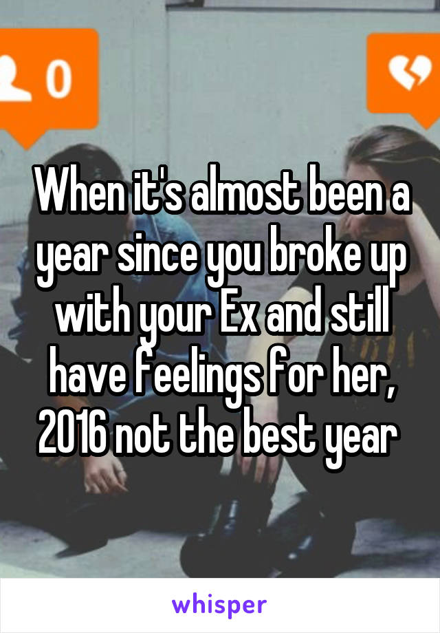 When it's almost been a year since you broke up with your Ex and still have feelings for her, 2016 not the best year 