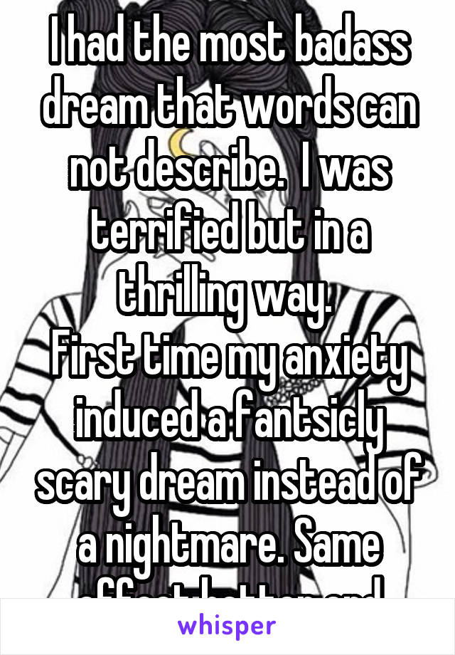 I had the most badass dream that words can not describe.  I was terrified but in a thrilling way. 
First time my anxiety induced a fantsicly scary dream instead of a nightmare. Same effect better end