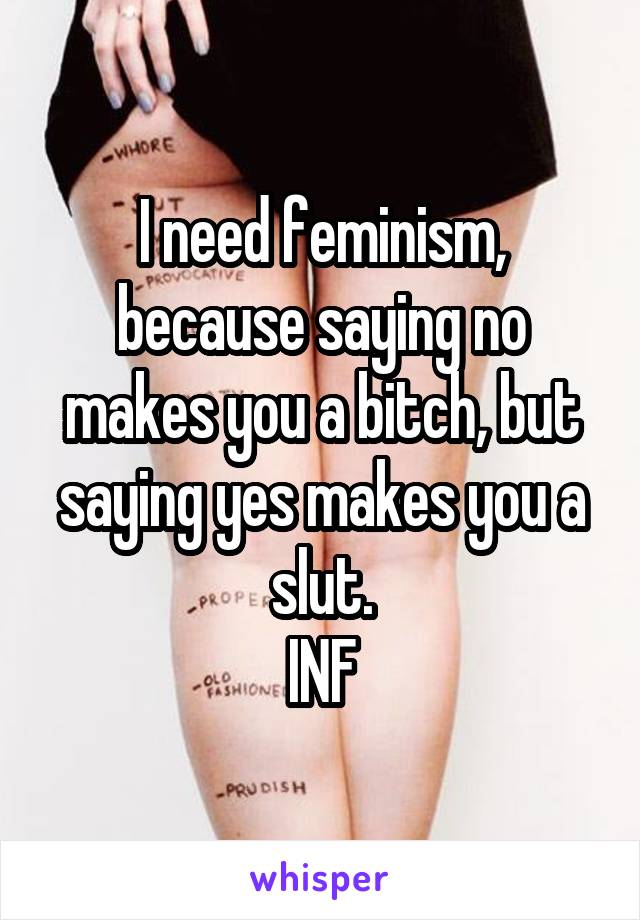 I need feminism, because saying no makes you a bitch, but saying yes makes you a slut.
INF