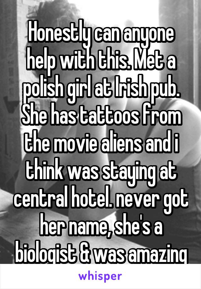 Honestly can anyone help with this. Met a polish girl at Irish pub. She has tattoos from the movie aliens and i think was staying at central hotel. never got her name, she's a biologist & was amazing