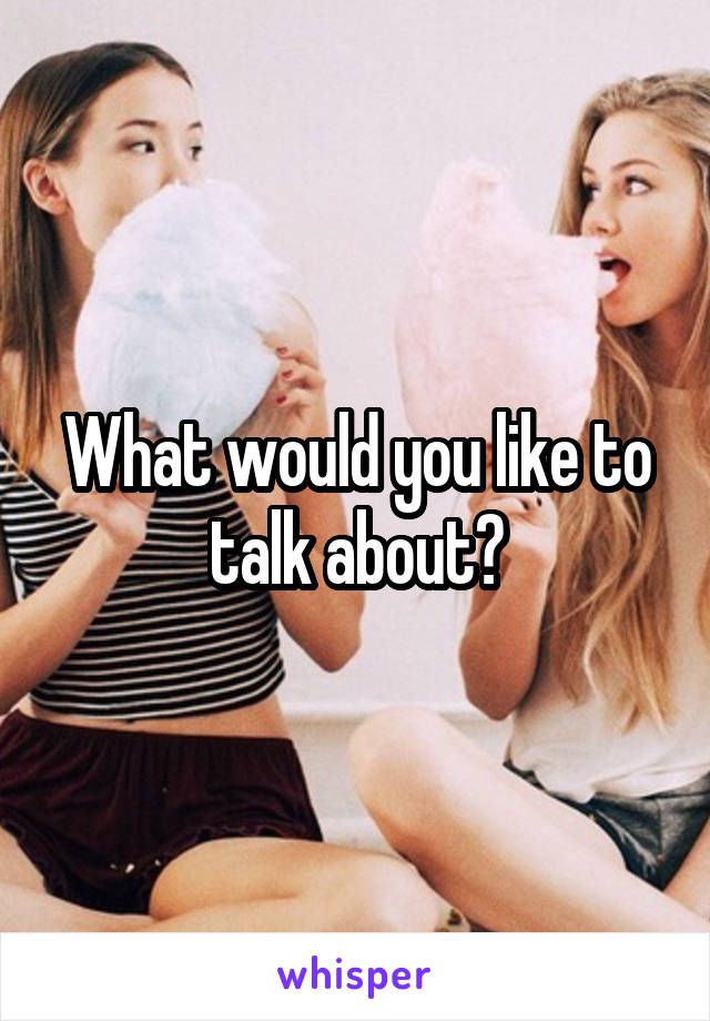 What would you like to talk about?