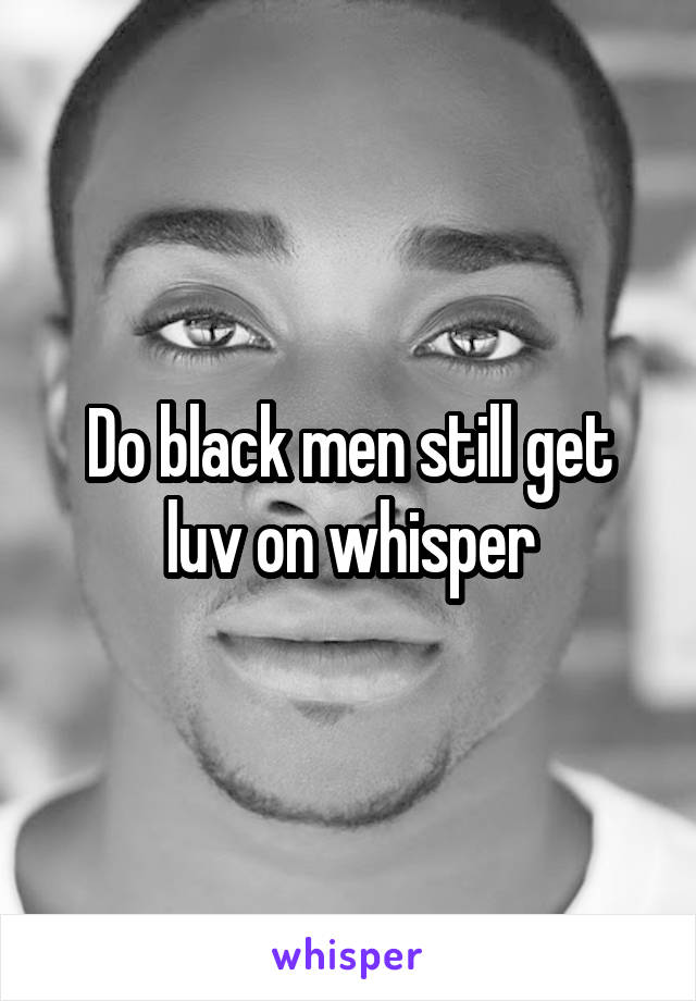 Do black men still get luv on whisper