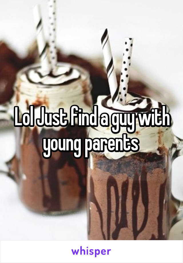 Lol Just find a guy with young parents 