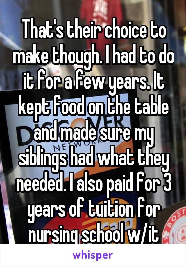 That's their choice to make though. I had to do it for a few years. It kept food on the table and made sure my siblings had what they needed. I also paid for 3 years of tuition for nursing school w/it