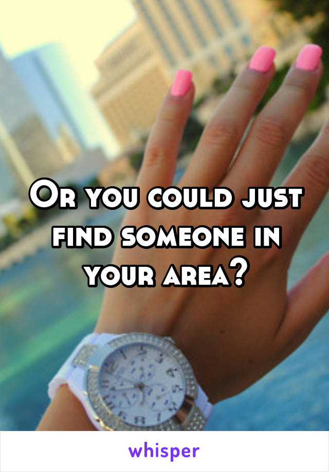 Or you could just find someone in your area?