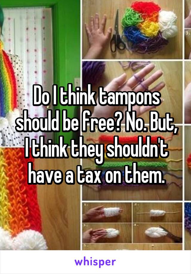 Do I think tampons should be free? No. But, I think they shouldn't have a tax on them.