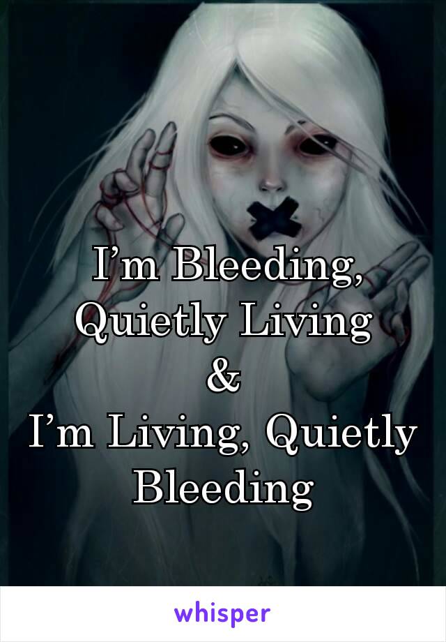  I’m Bleeding, Quietly Living
&
I’m Living, Quietly Bleeding

