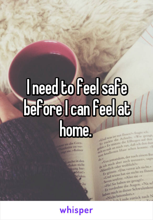 I need to feel safe before I can feel at home. 