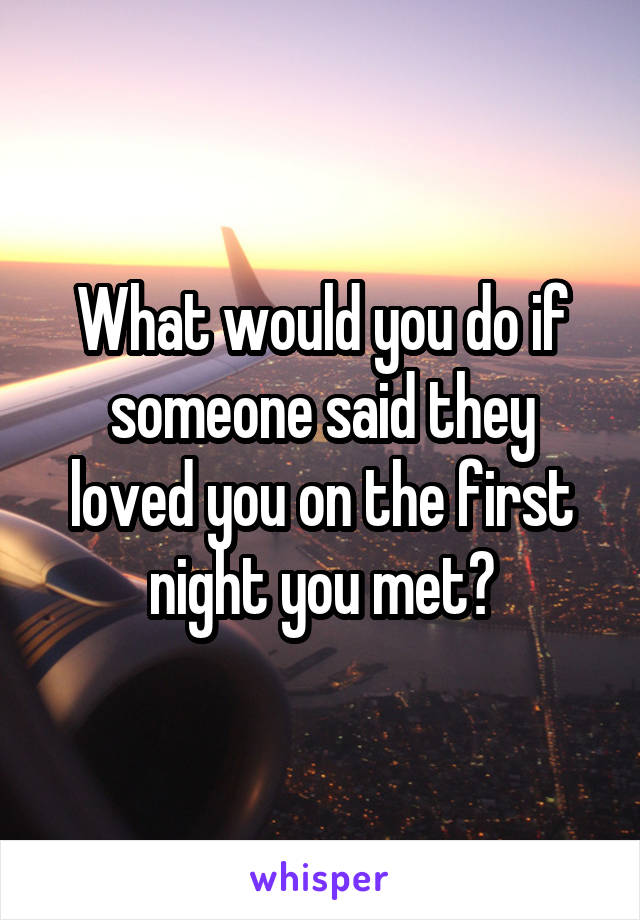 What would you do if someone said they loved you on the first night you met?