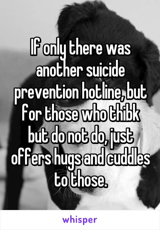 If only there was another suicide prevention hotline, but for those who thibk but do not do, just offers hugs and cuddles to those.