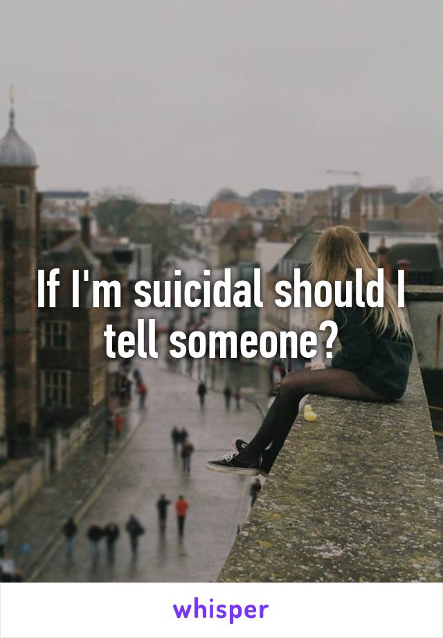 If I'm suicidal should I tell someone?