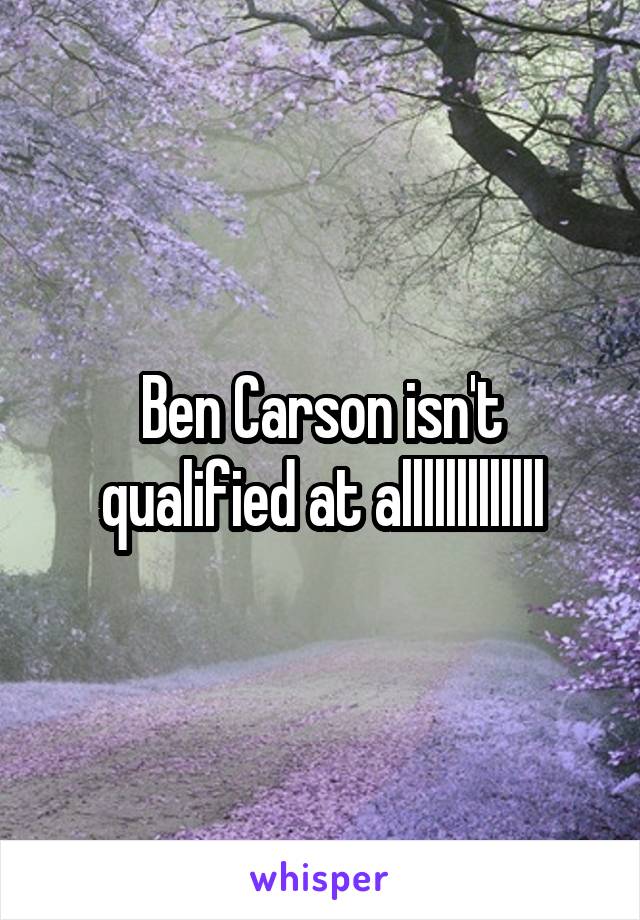 Ben Carson isn't qualified at alllllllllllll