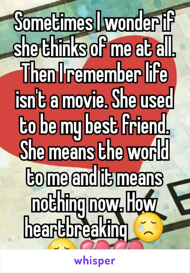 Sometimes I wonder if she thinks of me at all. Then I remember life isn't a movie. She used to be my best friend. She means the world to me and it means nothing now. How heartbreaking 😢😢💔💔