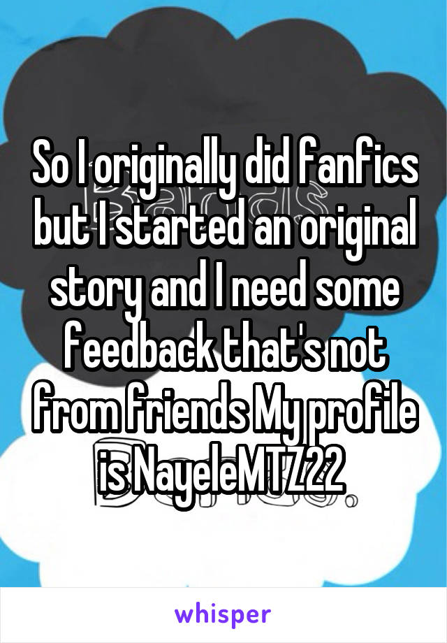 So I originally did fanfics but I started an original story and I need some feedback that's not from friends My profile is NayeleMTZ22 