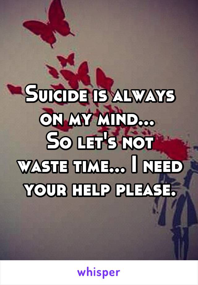 Suicide is always on my mind... 
So let's not waste time... I need your help please.