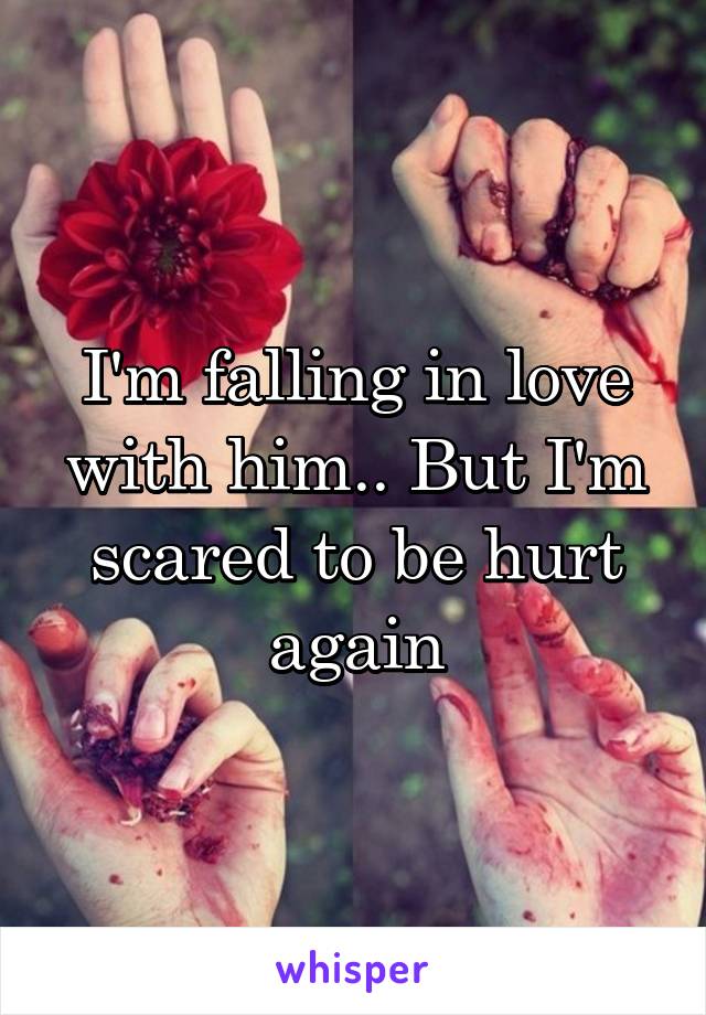 I'm falling in love with him.. But I'm scared to be hurt again