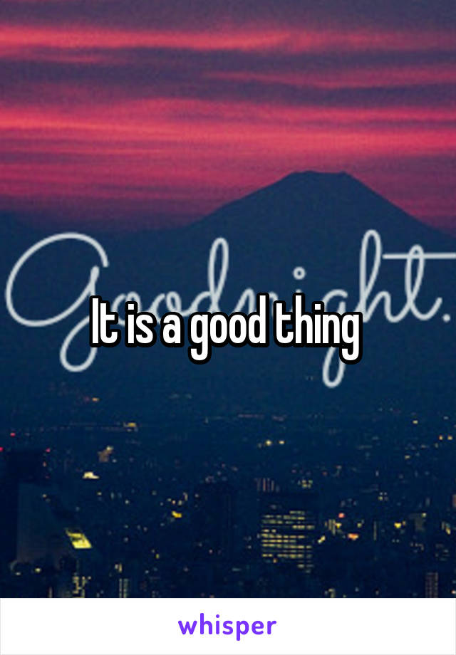 It is a good thing 