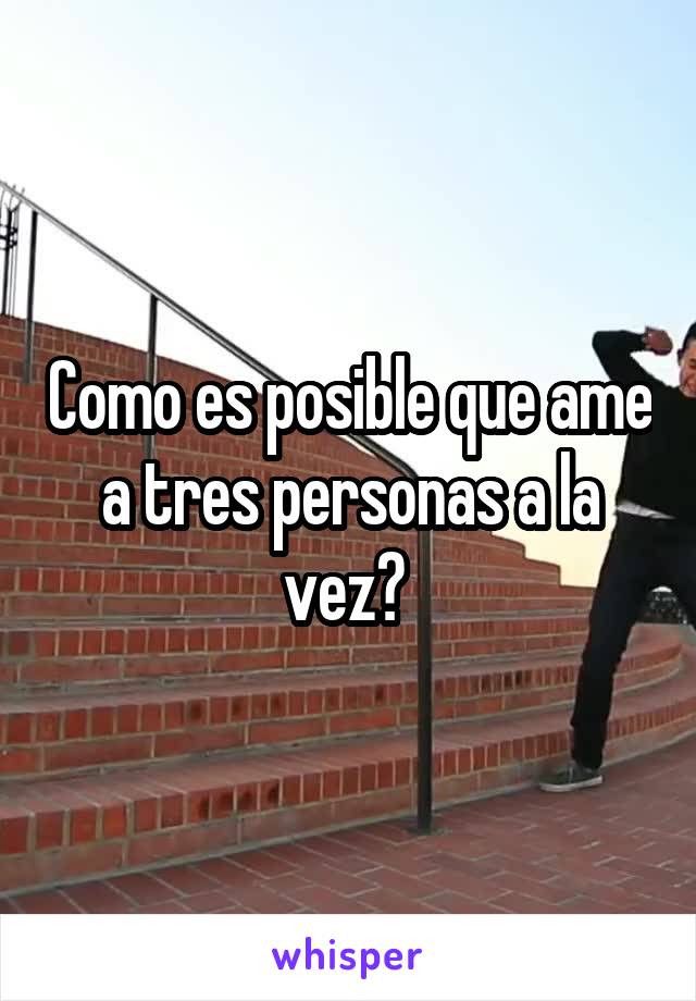 Como es posible que ame a tres personas a la vez? 