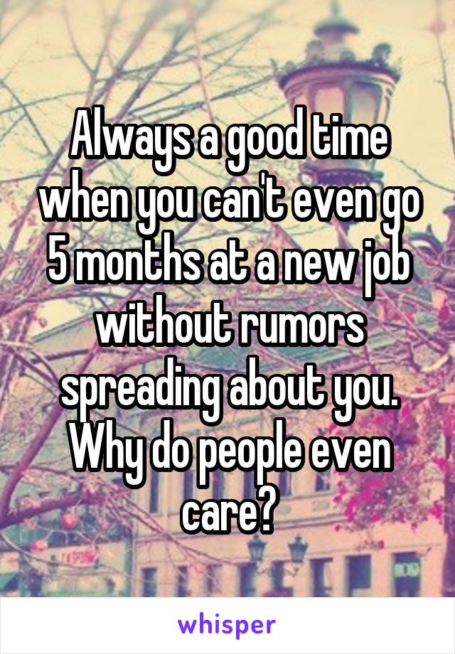 Always a good time when you can't even go 5 months at a new job without rumors spreading about you. Why do people even care?