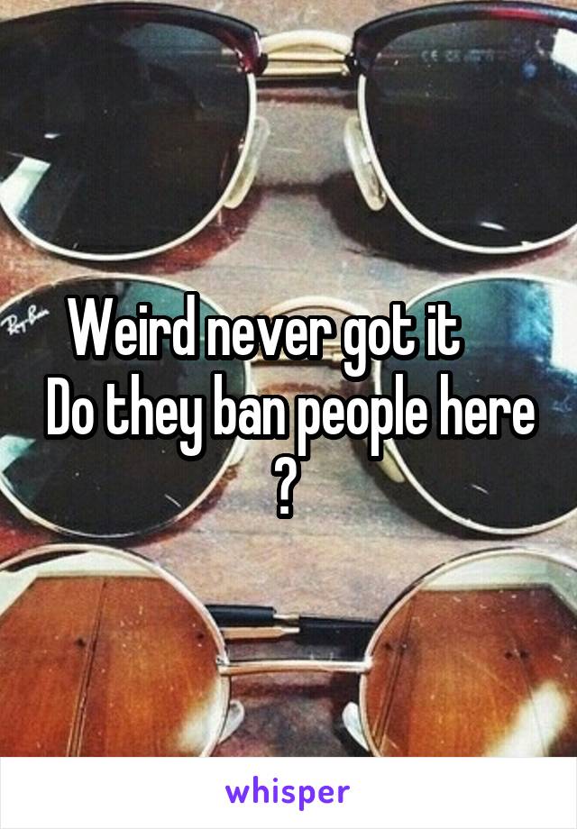 Weird never got it      Do they ban people here ? 