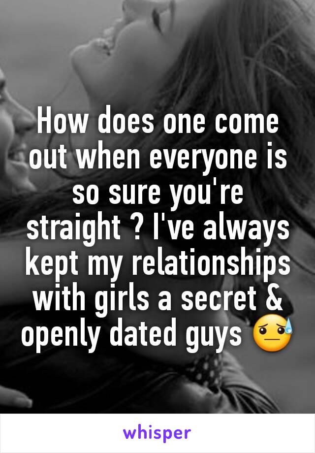 How does one come out when everyone is so sure you're straight ? I've always kept my relationships with girls a secret & openly dated guys 😓