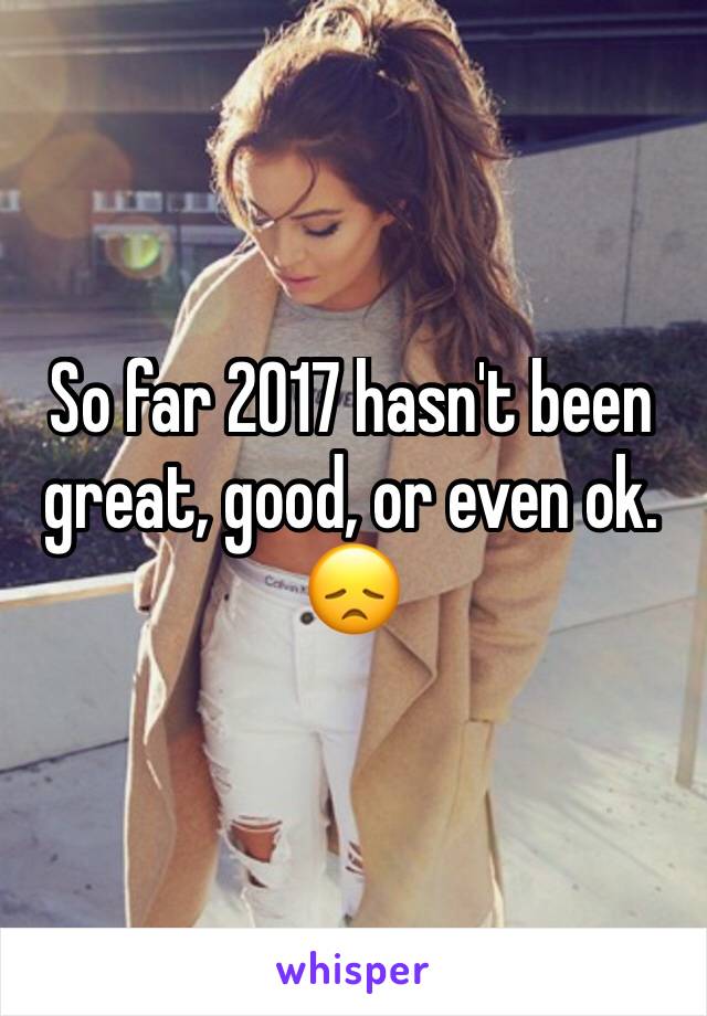 So far 2017 hasn't been great, good, or even ok. 😞