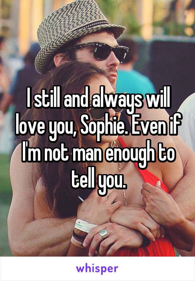 I still and always will love you, Sophie. Even if I'm not man enough to tell you.