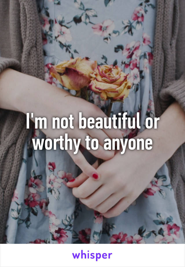 I'm not beautiful or worthy to anyone